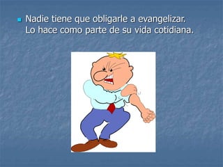  Nadie tiene que obligarle a evangelizar.
Lo hace como parte de su vida cotidiana.
 