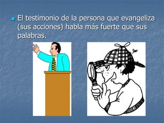  El testimonio de la persona que evangeliza
(sus acciones) habla más fuerte que sus
palabras.
 