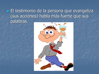  El testimonio de la persona que evangeliza
(sus acciones) habla más fuerte que sus
palabras.
 