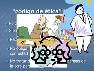“código de ética” básico
 No dañar
 Siempre decir la verdad (no exagerar)
 Reconocer los misterios (decir “no se”)
 No tratar de vanagloriarse a expensas de
la otra persona.
 No obligar a la gente a estar de acuerdo
con usted
 