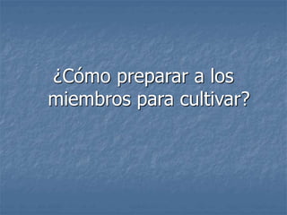 ¿Cómo preparar a los
miembros para cultivar?
 