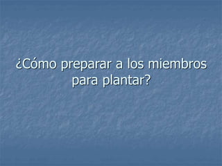 ¿Cómo preparar a los miembros
para plantar?
 