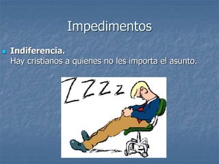 Impedimentos
 Indiferencia.
Hay cristianos a quienes no les importa el asunto.
 