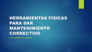 HERRAMIENTAS FISICAS
PARA DAR
MANTENIMIENTO
CORRECTIVO
POR: ABRAHAM JUÁREZ
 