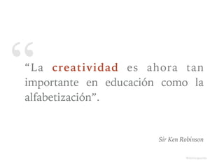 ““La creatividad es ahora tan
importante en educación como la
alfabetización”.
Sir Ken Robinson
@dchicapardo
@dchicapardo
 