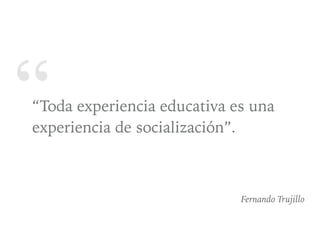 ““Toda experiencia educativa es una
experiencia de socialización”.
Fernando Trujillo
@dchicapardo
 