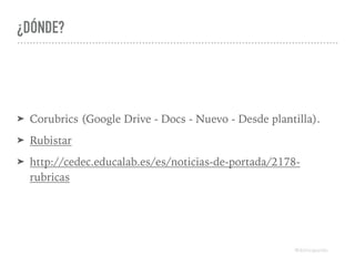 ¿DÓNDE?
➤ Corubrics (Google Drive - Docs - Nuevo - Desde plantilla).
➤ Rubistar
➤ http://cedec.educalab.es/es/noticias-de-portada/2178-
rubricas
@dchicapardo
 