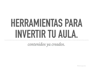HERRAMIENTAS PARA
INVERTIR TU AULA.
contenidos ya creados.
@dchicapardo
 
