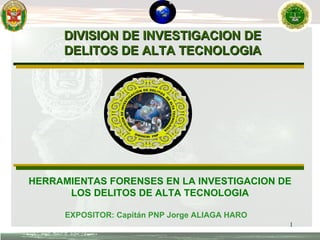 DIVISION DE INVESTIGACION DE DELITOS DE ALTA TECNOLOGIA EXPOSITOR: Capitán PNP Jorge ALIAGA HARO HERRAMIENTAS FORENSES EN LA INVESTIGACION DE LOS DELITOS DE ALTA TECNOLOGIA 