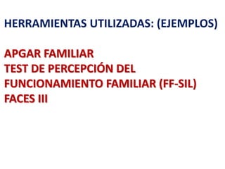 HERRAMIENTAS UTILIZADAS: (EJEMPLOS)
APGAR FAMILIAR
TEST DE PERCEPCIÓN DEL
FUNCIONAMIENTO FAMILIAR (FF-SIL)
FACES III
 
