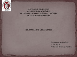 UNIVERSIDAD FERMÍN TORO
       VICE-RECTORADO ACADÉMICO
FACULTAD DE CIENCIAS ECONÓMICAS Y SOCIALES
       ESCUELA DE ADMINISTRACIÓN




     HERRAMIENTAS GERENCIALES




                                    Integrante: Yenica Soto
                                    CI: 15.273.624
                                   Profesora: Rosmary Mendoza
 