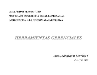 UNIVERSIDAD FERMIN TORO 
POST GRADO EN GERENCIA LEGAL EMPRESARIAL 
INTRODUCCION A LA GESTION ADMINISTRATIVA 
 