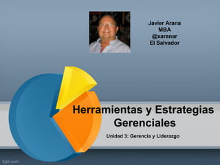 Herramientas y Estrategias
Gerenciales
Unidad 3: Gerencia y Liderazgo
Javier Arana
MBA
@xaranar
El Salvador
 