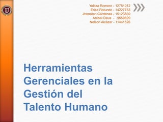 Herramientas
Gerenciales en la
Gestión del
Talento Humano
Yelitza Romero - 12751012
Erika Rotundo - 14227753
Jhonatan Cárdenas - 15123839
Aníbal Deus - 9659829
Nelson Alcázar - 11441526
 
