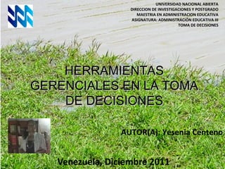HERRAMIENTAS GERENCIALES EN LA TOMA DE DECISIONES Venezuela, Diciembre 2011  UNIVERSIDAD NACIONAL ABIERTA DIRECCION DE INVESTIGACIONES Y POSTGRADO MAESTRIA EN ADMINISTRACION EDUCATIVA ASIGNATURA: ADMINISTRACIÓN EDUCATIVA III TOMA DE DECISIONES AUTOR(A): Yesenia Centeno 