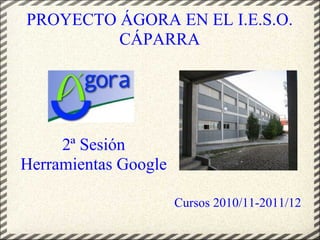 PROYECTO ÁGORA EN EL I.E.S.O.
         CÁPARRA




     2ª Sesión
Herramientas Google

                      Cursos 2010/11-2011/12
 