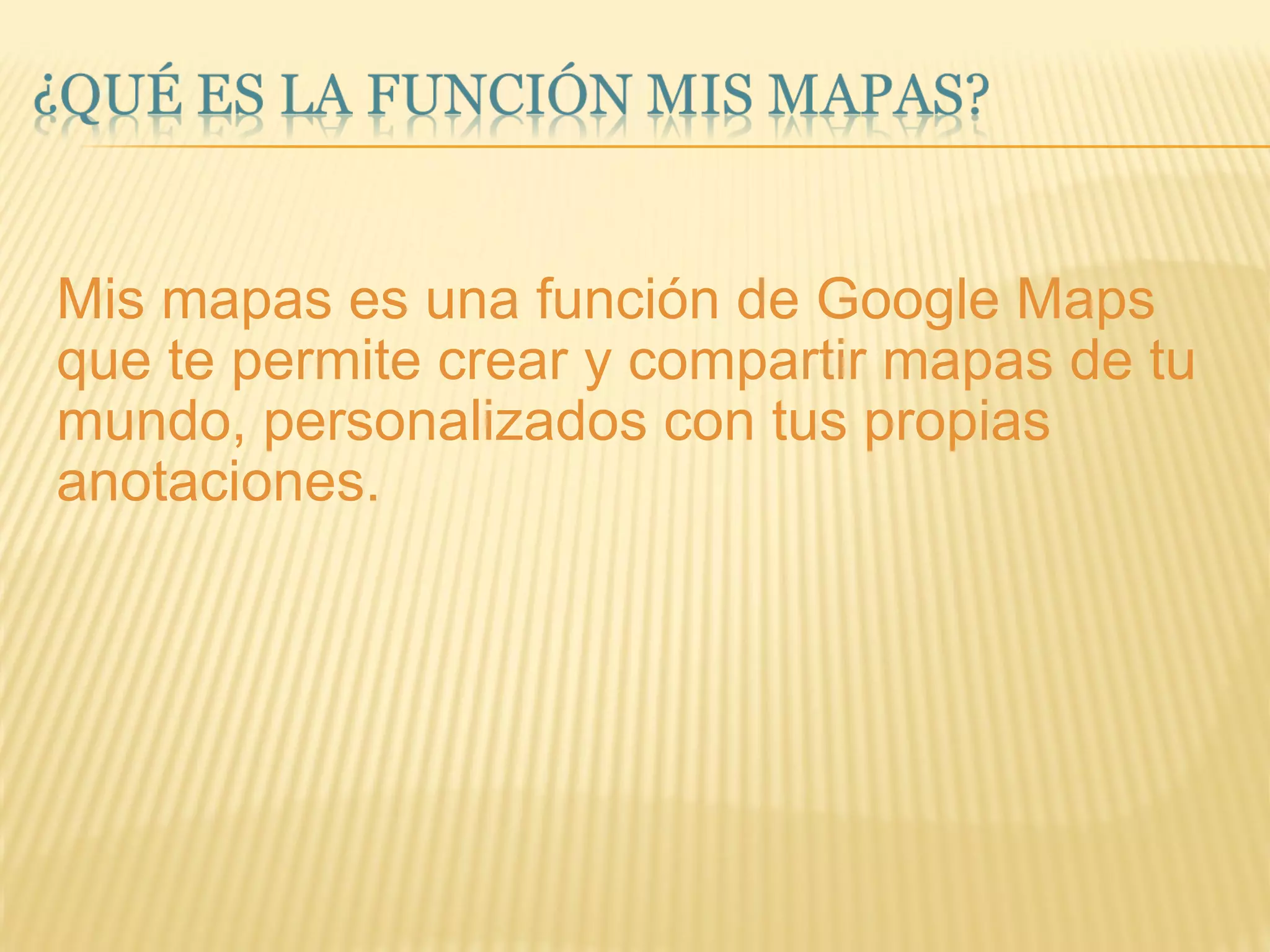 Mis mapas es una función de Google Maps que te permite crear y compartir mapas de tu mundo, personalizados con tus propias anotaciones. 