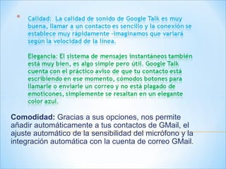 Comodidad:  Gracias a sus opciones, nos permite añadir automáticamente a tus contactos de GMail, el ajuste automático de la sensibilidad del micrófono y la integración automática con la cuenta de correo GMail . 