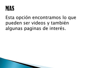 Esta opción encontramos lo que
pueden ser videos y también
algunas paginas de interés.
 