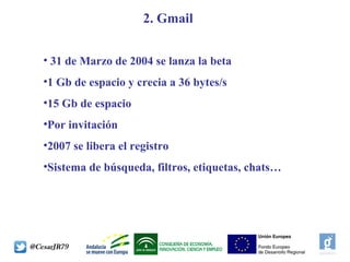 2. Gmail
• 31 de Marzo de 2004 se lanza la beta
•1 Gb de espacio y crecia a 36 bytes/s
•15 Gb de espacio
•Por invitación
•2007 se libera el registro
•Sistema de búsqueda, filtros, etiquetas, chats…
 