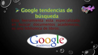 Esta herramienta esta especializada
en buscar documentos académicos,
es una biblioteca de libros.
 
