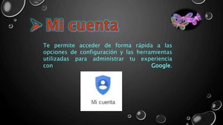 Te permite acceder de forma rápida a las
opciones de configuración y las herramientas
utilizadas para administrar tu experiencia
con Google.
 