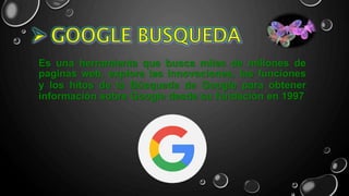 Es una herramienta que busca miles de millones de
paginas web, explora las innovaciones, las funciones
y los hitos de la Búsqueda de Google para obtener
información sobre Google desde su fundación en 1997
 