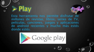 Esta herramienta nos permite disfrutar de
millones de revistas, libros, series de TV,
películas, canciones, juegos y aplicaciones
de android recientes y mucho más estés
donde estés.
 