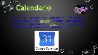 Es una agenda y calendario electrónico
desarrollado por google. Permite sincronizarlo
con los contactos de gmail de manera que
podamos invitarlos y compartir eventos.
 