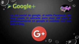 La red social de google, al estilo Facebook. No
muy usada ni adorada pero muy útil para el
posicionamiento en google si cuentas con una
web o blog.
 