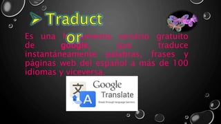 Es una herramienta servicio gratuito
de google, que traduce
instantáneamente palabras, frases y
páginas web del español a más de 100
idiomas y viceversa.
 