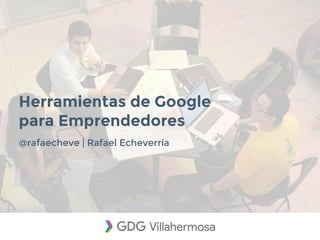 Herramientas de Google
para Emprendedores
@rafaecheve | Rafael Echeverría
 