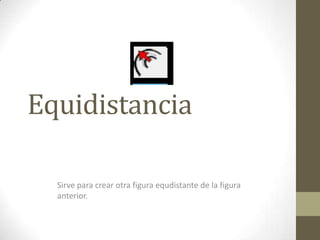 Equidistancia
Sirve para crear otra figura equdistante de la figura
anterior.
 