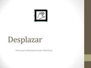 Desplazar
Sirve para desplazarse por sketchup.
 