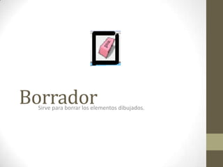 BorradorSirve para borrar los elementos dibujados.
 