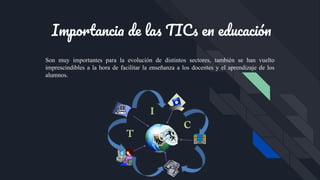 Importancia de las TICs en educación
Son muy importantes para la evolución de distintos sectores, también se han vuelto
imprescindibles a la hora de facilitar la enseñanza a los docentes y el aprendizaje de los
alumnos.
 