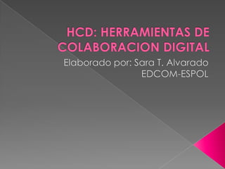 HCD: HERRAMIENTAS DE COLABORACION DIGITAL Elaborado por: Sara T. Alvarado EDCOM-ESPOL 