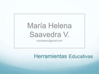 Herramientas Educativas
María Helena
Saavedra V.
mahelesav@gmail.com
 