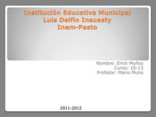 Institución Educativa Municipal
      Luis Delfín Insuasty
          Inem-Pasto




                      Nombre: Erick Muñoz
                              Curso: 10-13
                      Profesor: Mario Mutis




          2011-2012
 