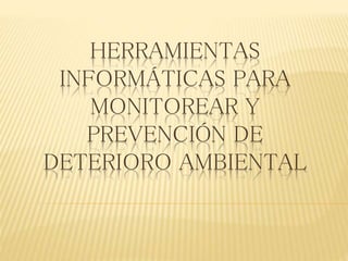 HERRAMIENTAS
INFORMÁTICAS PARA
MONITOREAR Y
PREVENCIÓN DE
DETERIORO AMBIENTAL
 