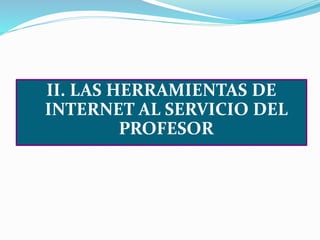 II. LAS HERRAMIENTAS DE
INTERNET AL SERVICIO DEL
PROFESOR
 
