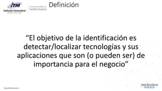 Definición
“El objetivo de la identificación es
detectar/localizar tecnologías y sus
aplicaciones que son (o pueden ser) de
importancia para el negocio”
 