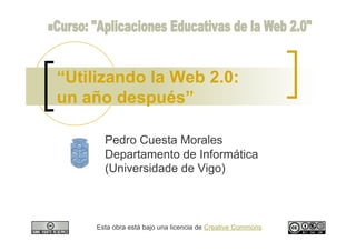 “Utilizando la Web 2.0:
un año después”

       Pedro Cuesta Morales
       Departamento de Informática
       (Universidade de Vigo)



     Esta obra está bajo una licencia de Creative Commons
 