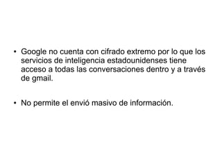 ● Google no cuenta con cifrado extremo por lo que los
servicios de inteligencia estadounidenses tiene
acceso a todas las conversaciones dentro y a través
de gmail.
● No permite el envió masivo de información.
 