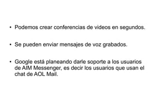 ● Podemos crear conferencias de videos en segundos.
● Se pueden enviar mensajes de voz grabados.
● Google está planeando darle soporte a los usuarios
de AIM Messenger, es decir los usuarios que usan el
chat de AOL Mail.
 