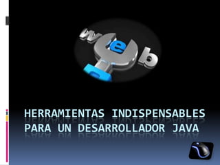 HERRAMIENTAS INDISPENSABLES
PARA UN DESARROLLADOR JAVA
 