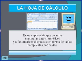 LA HOJA DE CÁLCULO




        Es una aplicación que permite
         manipular datos numéricos
y alfanuméricos dispuestos en forma de tablas
           compuestas por celdas.
 