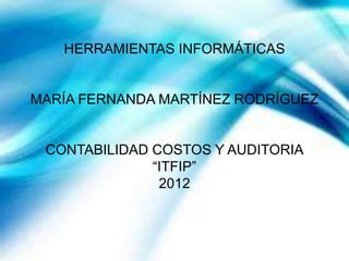 HERRAMIENTAS INFORMÁTICAS


MARÍA FERNANDA MARTÍNEZ RODRÍGUEZ


 CONTABILIDAD COSTOS Y AUDITORIA
              “ITFIP”
               2012
 