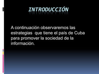 INTRODUCCIÓN

A continuación observaremos las
estrategias que tiene el país de Cuba
para promover la sociedad de la
información.
 