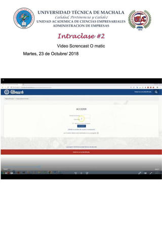 UNIVERSIDAD TÉCNICA DE MACHALA
Calidad, Pertinencia y Calidez
UNIDAD ACADEMICA DE CIENCIAS EMPRESARIALES
ADMINISTRACION DE EMPRESAS
Video Screncast O matic
Martes, 23 de Octubre/ 2018
 